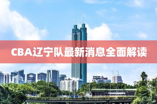 CBA遼寧隊(duì)最新消息全面解讀