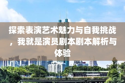 探索表演藝術魅力與自我挑戰(zhàn)，我就是演員劇本劇本解析與體驗