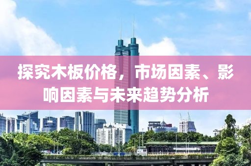 探究木板價(jià)格，市場(chǎng)因素、影響因素與未來(lái)趨勢(shì)分析
