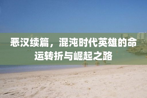 惡漢續(xù)篇，混沌時代英雄的命運轉折與崛起之路