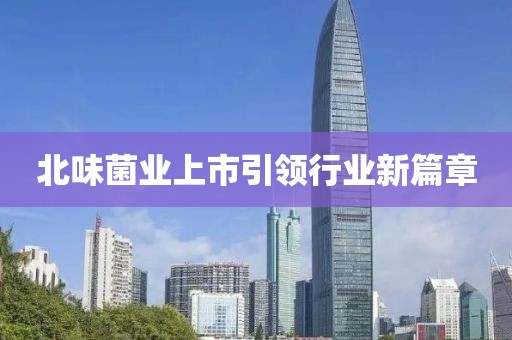 北味菌業(yè)上市引領(lǐng)行業(yè)新篇章