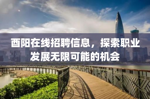 酉陽在線招聘信息，探索職業(yè)發(fā)展無限可能的機(jī)會(huì)