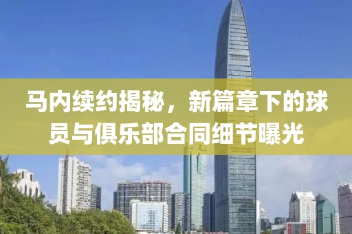馬內(nèi)續(xù)約揭秘，新篇章下的球員與俱樂(lè)部合同細(xì)節(jié)曝光