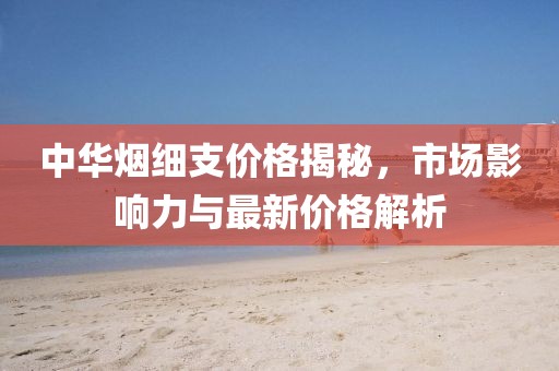 中華煙細支價格揭秘，市場影響力與最新價格解析