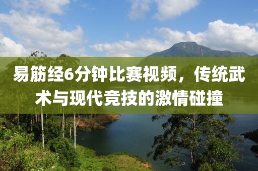 易筋經6分鐘比賽視頻，傳統(tǒng)武術與現(xiàn)代競技的激情碰撞