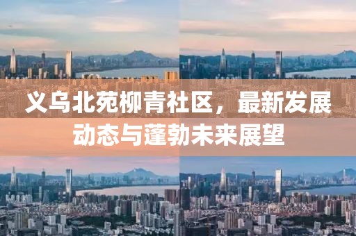 義烏北苑柳青社區(qū)，最新發(fā)展動(dòng)態(tài)與蓬勃未來展望