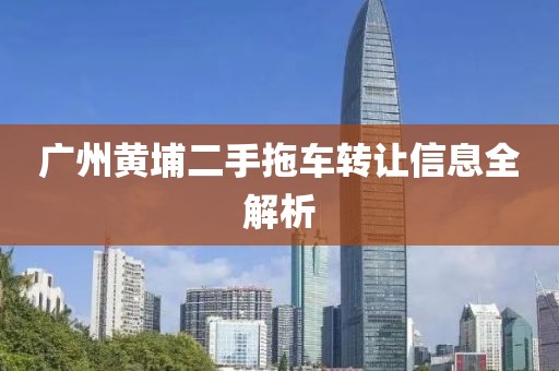 廣州黃埔二手拖車(chē)轉(zhuǎn)讓信息全解析