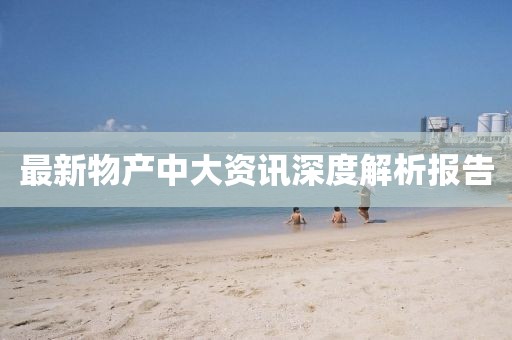 最新物產(chǎn)中大資訊深度解析報(bào)告