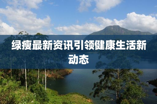 綠瘦最新資訊引領(lǐng)健康生活新動(dòng)態(tài)