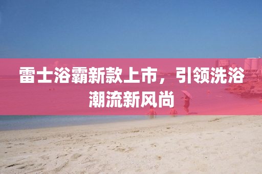 雷士浴霸新款上市，引領(lǐng)洗浴潮流新風(fēng)尚