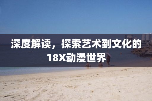 深度解讀，探索藝術(shù)到文化的18X動(dòng)漫世界