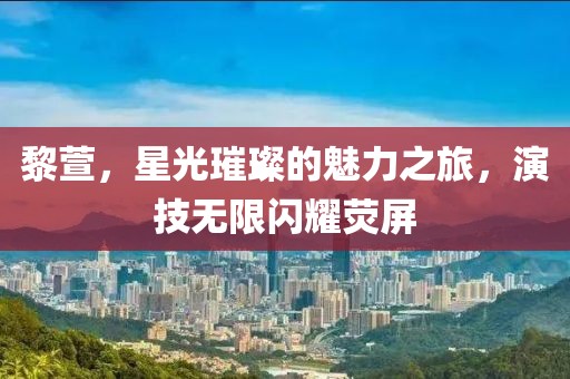 黎萱，星光璀璨的魅力之旅，演技無限閃耀熒屏