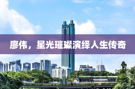 廖偉，星光璀璨演繹人生傳奇