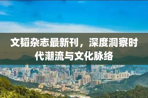 文韜雜志最新刊，深度洞察時(shí)代潮流與文化脈絡(luò)