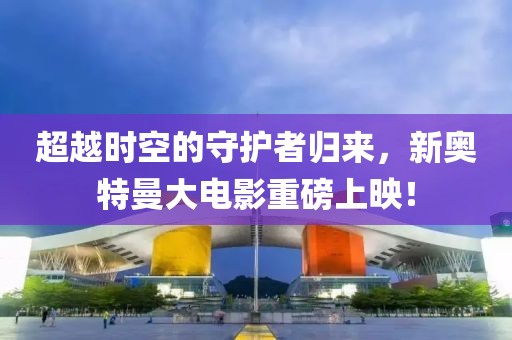 超越時空的守護者歸來，新奧特曼大電影重磅上映！