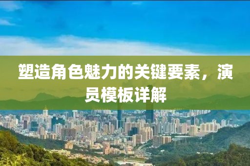 塑造角色魅力的關(guān)鍵要素，演員模板詳解