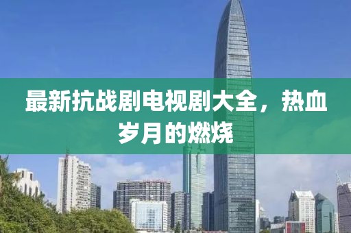 最新抗戰(zhàn)劇電視劇大全，熱血歲月的燃燒