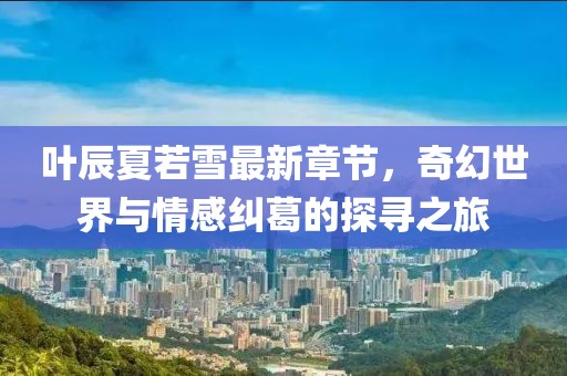 葉辰夏若雪最新章節(jié)，奇幻世界與情感糾葛的探尋之旅