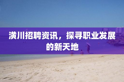 潢川招聘資訊，探尋職業(yè)發(fā)展的新天地