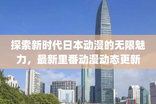 探索新時代日本動漫的無限魅力，最新里番動漫動態(tài)更新