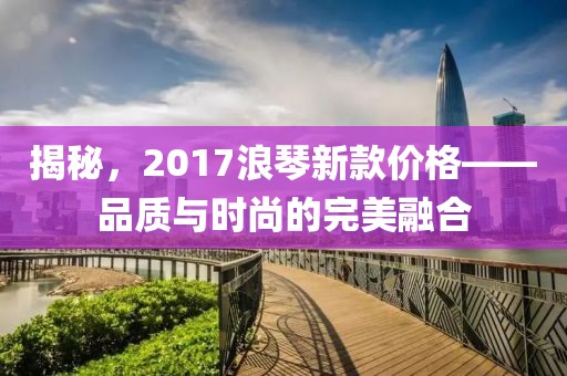 揭秘，2017浪琴新款價(jià)格——品質(zhì)與時(shí)尚的完美融合