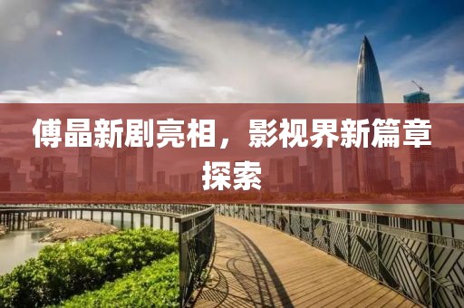 傅晶新劇亮相，影視界新篇章探索