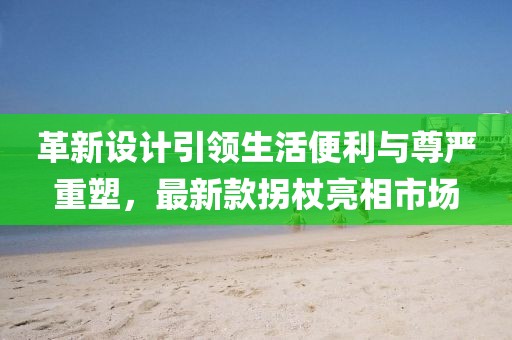 革新設(shè)計引領(lǐng)生活便利與尊嚴(yán)重塑，最新款拐杖亮相市場