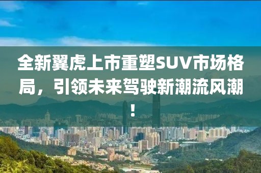 全新翼虎上市重塑SUV市場格局，引領(lǐng)未來駕駛新潮流風(fēng)潮！