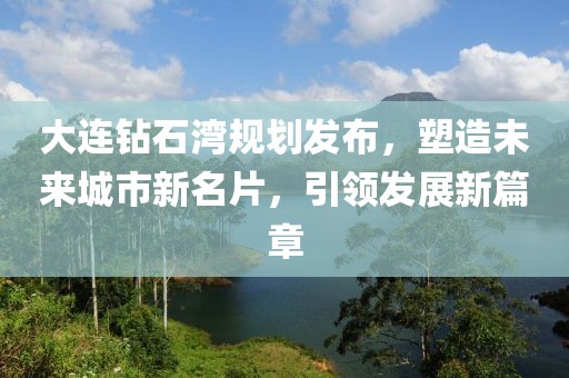 大連鉆石灣規(guī)劃發(fā)布，塑造未來(lái)城市新名片，引領(lǐng)發(fā)展新篇章