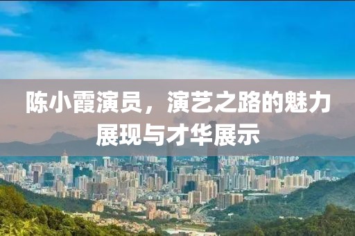 陳小霞演員，演藝之路的魅力展現(xiàn)與才華展示