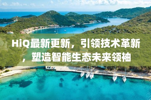 HiQ最新更新，引領(lǐng)技術(shù)革新，塑造智能生態(tài)未來(lái)領(lǐng)袖