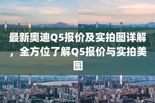 最新奧迪Q5報(bào)價及實(shí)拍圖詳解，全方位了解Q5報(bào)價與實(shí)拍美圖