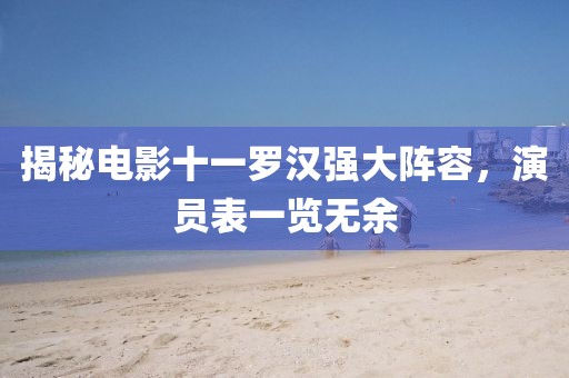 揭秘電影十一羅漢強(qiáng)大陣容，演員表一覽無余