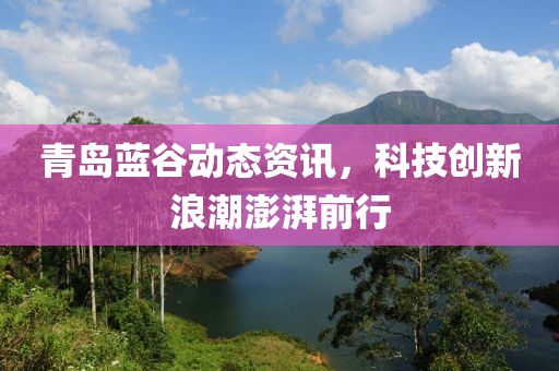 青島藍(lán)谷動態(tài)資訊，科技創(chuàng)新浪潮澎湃前行