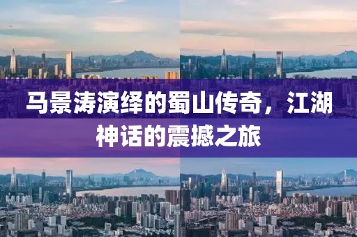 馬景濤演繹的蜀山傳奇，江湖神話的震撼之旅