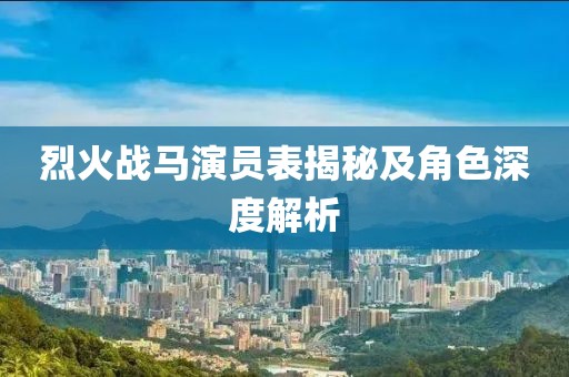 烈火戰(zhàn)馬演員表揭秘及角色深度解析