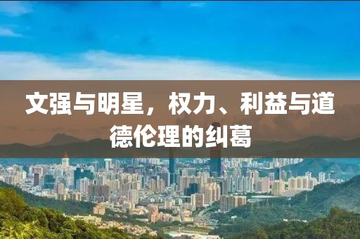 文強(qiáng)與明星，權(quán)力、利益與道德倫理的糾葛