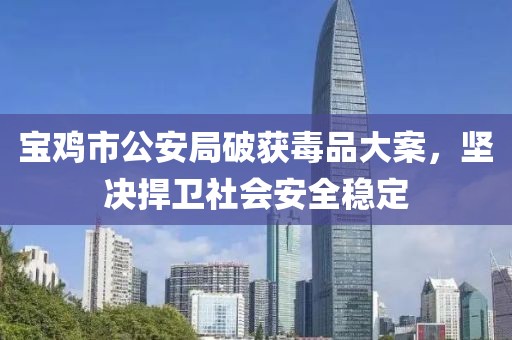 寶雞市公安局破獲毒品大案，堅決捍衛(wèi)社會安全穩(wěn)定