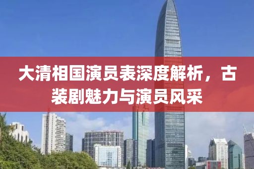 大清相國演員表深度解析，古裝劇魅力與演員風采
