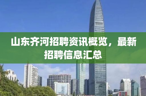 山東齊河招聘資訊概覽，最新招聘信息匯總