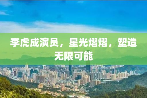 李虎成演員，星光熠熠，塑造無限可能