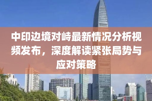 中印邊境對(duì)峙最新情況分析視頻發(fā)布，深度解讀緊張局勢(shì)與應(yīng)對(duì)策略