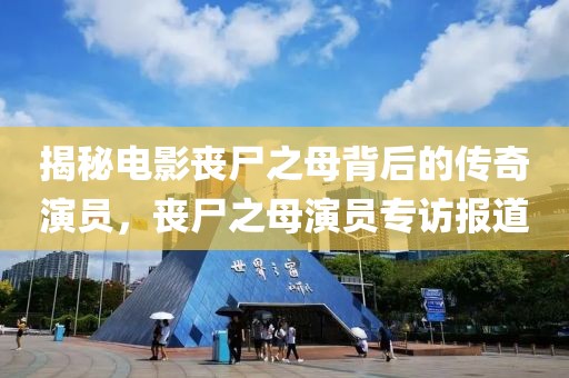 揭秘電影喪尸之母背后的傳奇演員，喪尸之母演員專訪報道