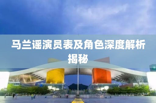 馬蘭謠演員表及角色深度解析揭秘