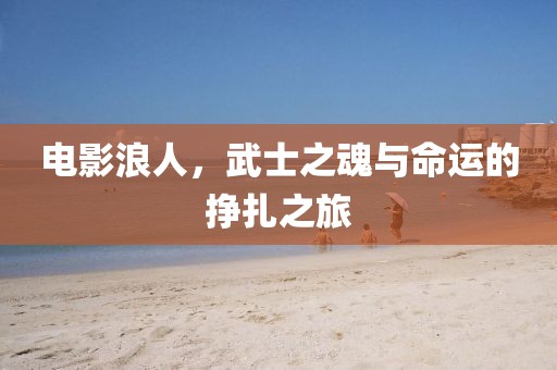 電影浪人，武士之魂與命運(yùn)的掙扎之旅