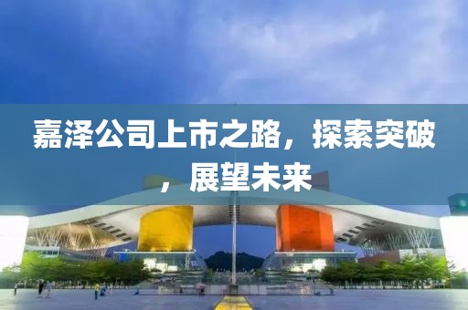 嘉澤公司上市之路，探索突破，展望未來