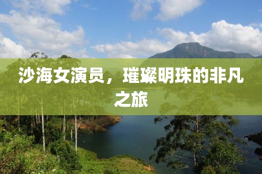 沙海女演員，璀璨明珠的非凡之旅
