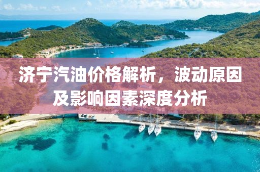 濟(jì)寧汽油價(jià)格解析，波動(dòng)原因及影響因素深度分析