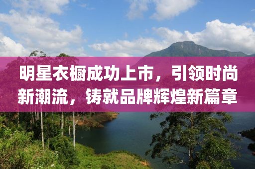 明星衣櫥成功上市，引領(lǐng)時(shí)尚新潮流，鑄就品牌輝煌新篇章