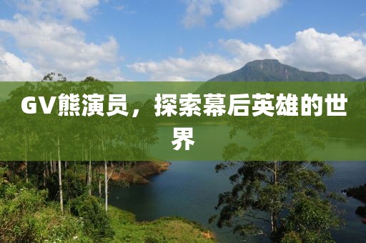 GV熊演員，探索幕后英雄的世界